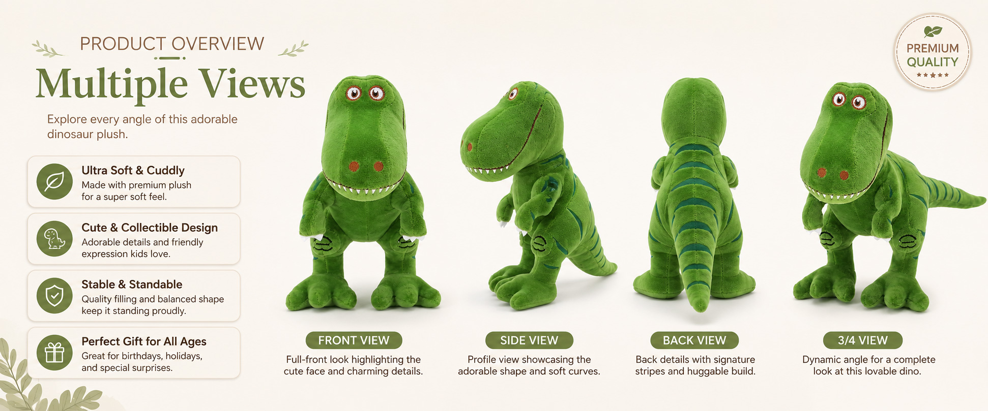 Dinosaur Style Realistic T-Rex, Cartoon Dinosaur, Baby Dinosaur, Stuffed Dragon Style, or Custom Dinosaur Character Size Mini Plush, Medium Plush, Large Plush, Giant Plush, or Custom Dimensions Fabric Choice Short Plush, Soft Plush, Super Soft Plush, PV Fleece, Polyester Plush, or Other Soft-Touch Materials