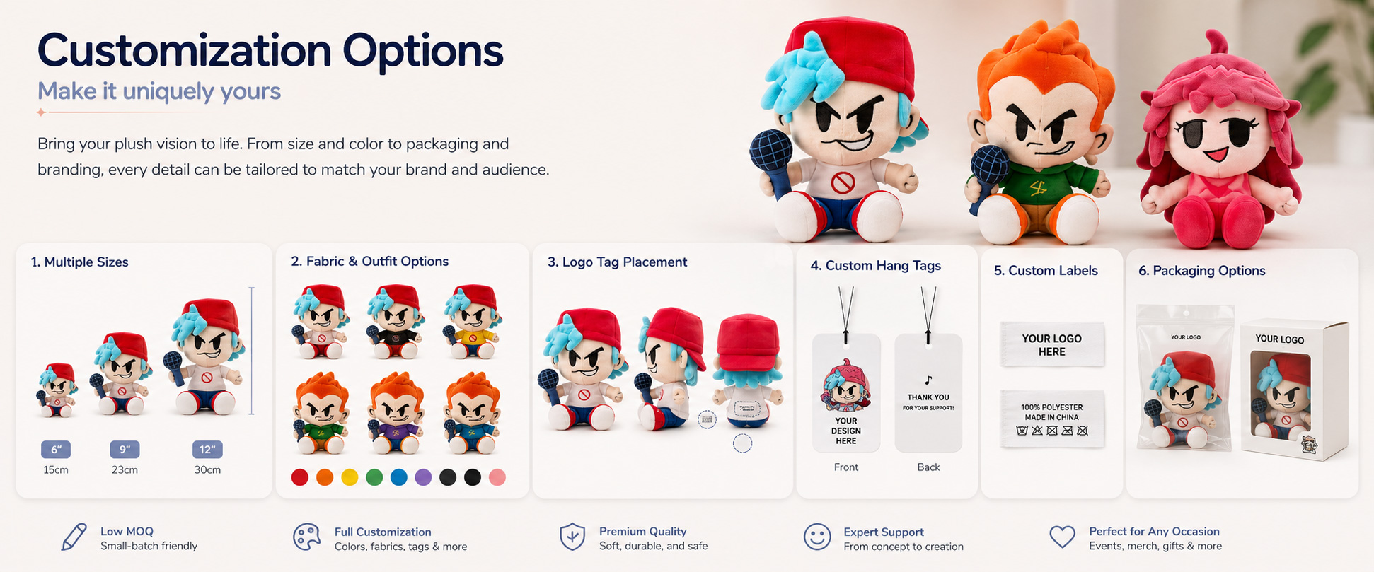 Character Style Cartoon Character, Anime Doll, Game Character, Animal Mascot, Brand Character, or Custom Stuffed Doll Size Options Mini Plush, Medium Plush, Large Plush, Keychain Plush, Collectible Plush, or Custom Dimensions Fabric Choice Short Plush, Super Soft Plush, Minky Fabric, Crystal Plush, PV Fleece, Smooth Plush, or Fluffy Plush