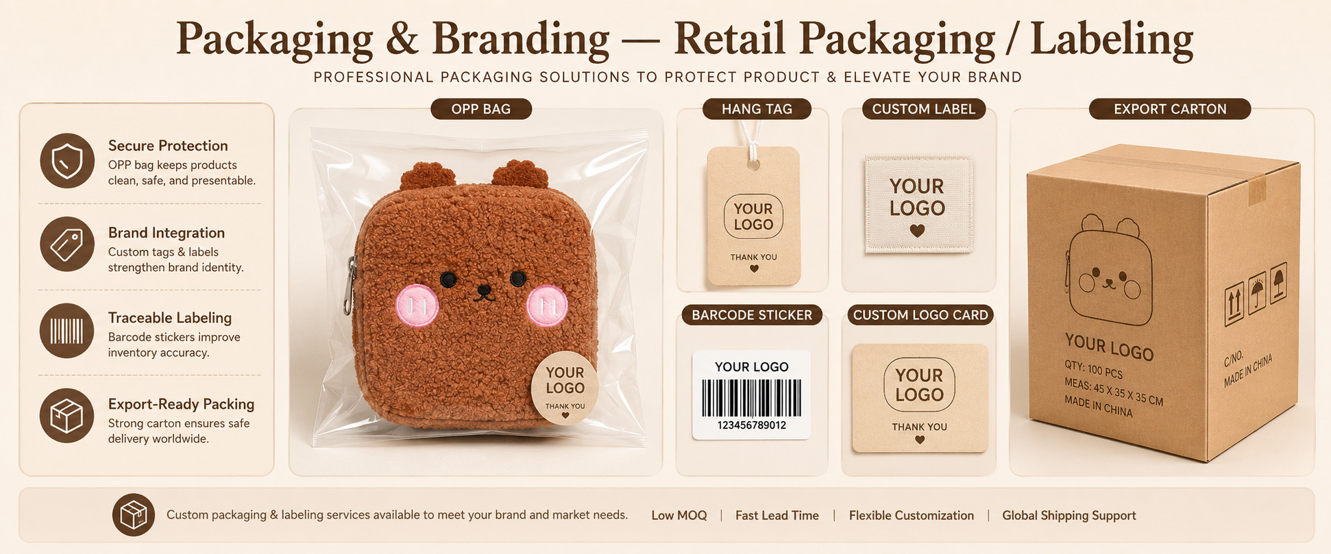 Individual Poly Bag Protects each mini plush wallet bag during storage, shipping, and wholesale handling Header Card Suitable for hanging displays in gift shops, accessory stores, supermarkets, and toy stores Care Label Shows fabric care, cleaning guidance, material information, and product details Individual Poly Bag Protects each mini plush wallet bag during storage, shipping, and wholesale handling
Header Card Suitable for hanging displays in gift shops, accessory stores, supermarkets, and toy stores
Care Label Shows fabric care, cleaning guidance, material information, and product details