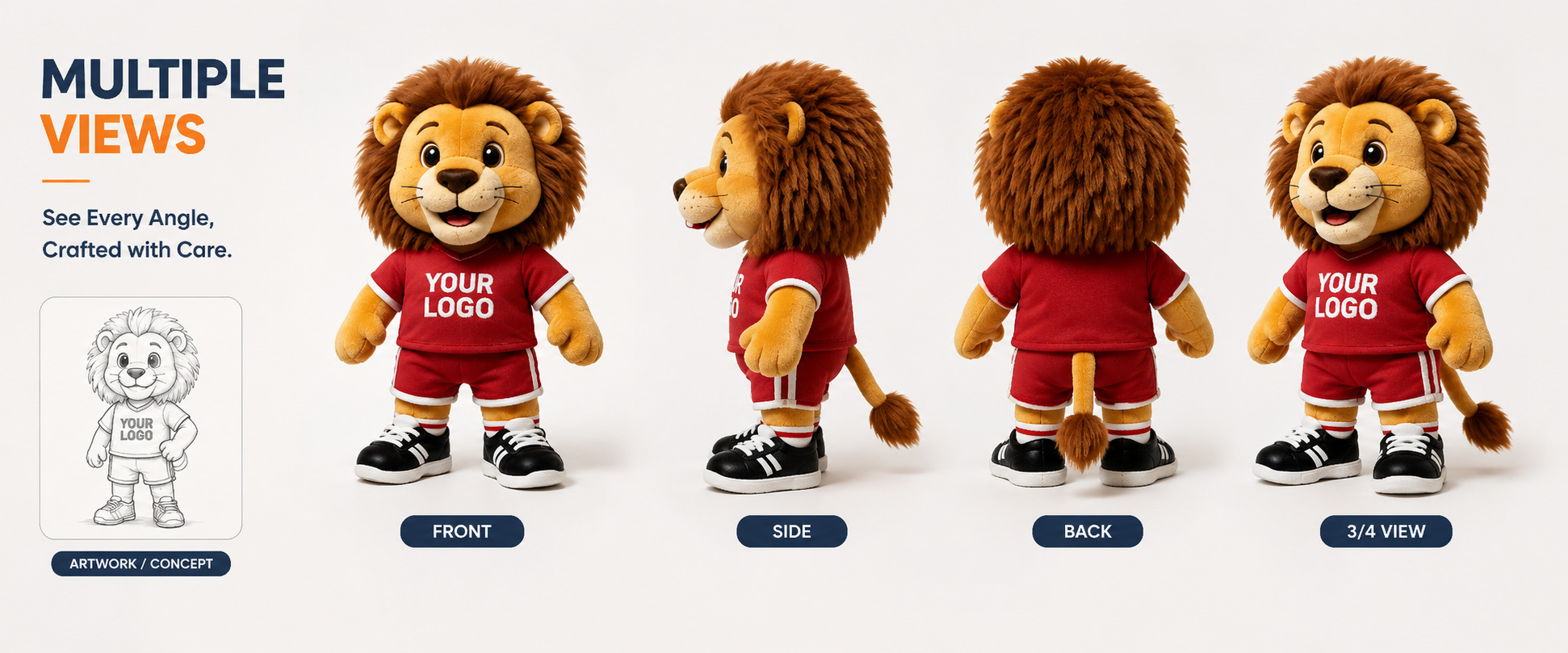 Lion Mascot Style Cute Lion, Sports Lion, Football Lion, School Lion, Brand Lion, Cartoon Lion, or Custom Lion Character Size and Shape Mini Plush, Medium Plush, Large Plush, Sitting Style, Standing Style, Keychain Plush, or Custom Shape Fabric Choice Short Plush, Super Soft Plush, Long Plush, Smooth Plush, PV Fleece, Minky Fabric, or Fluffy Plush
