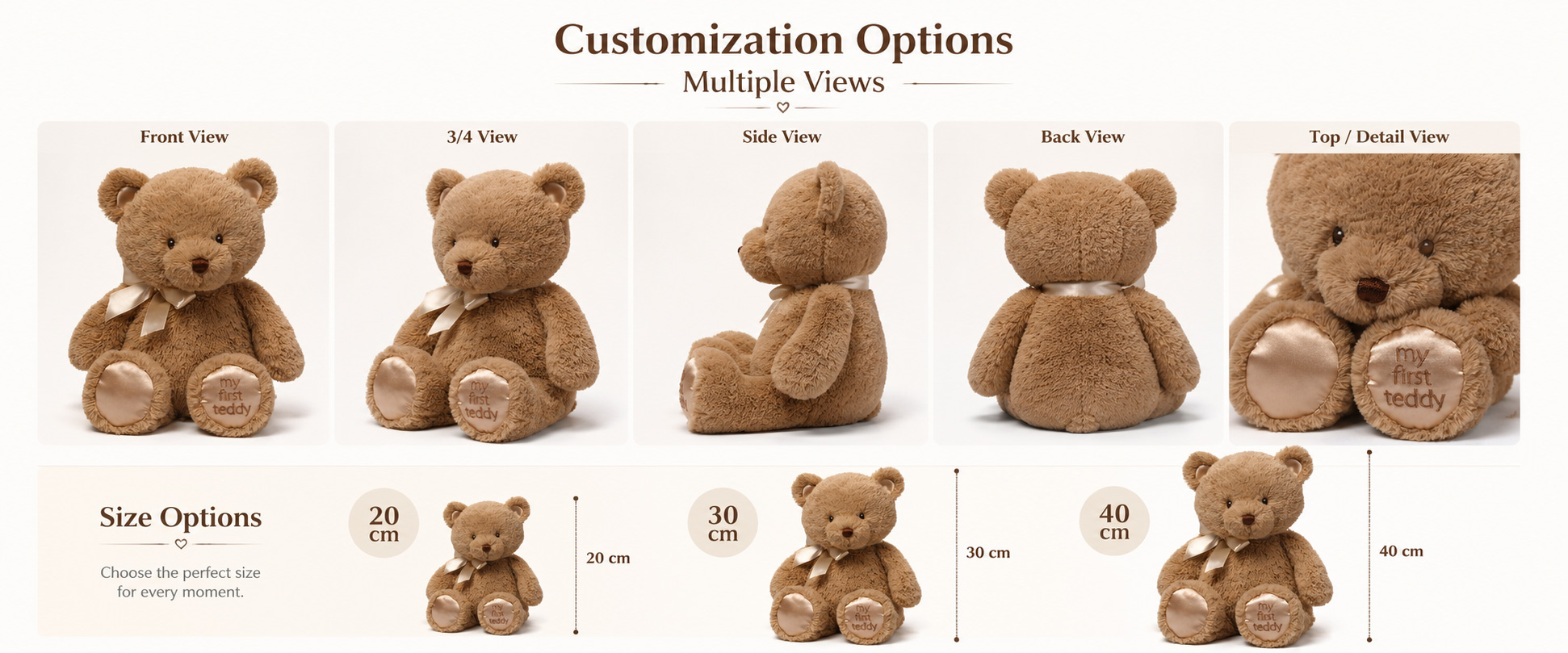 Plush Design Baby Teddy Bear, First Bear, Baby Animal Plush, Comfort Doll, Soft Rattle-Style Plush, or Custom Character Size Mini Plush, Small Baby Gift Size, Medium Plush, Gift Box Size, or Custom Dimensions Fabric Choice Super Soft Plush, Short Plush, Minky Fabric, PV Fleece, Velboa, Smooth Plush, or Custom Fabric Plush Design Baby Teddy Bear, First Bear, Baby Animal Plush, Comfort Doll, Soft Rattle-Style Plush, or Custom Character
Size Mini Plush, Small Baby Gift Size, Medium Plush, Gift Box Size, or Custom Dimensions
Fabric Choice Super Soft Plush, Short Plush, Minky Fabric, PV Fleece, Velboa, Smooth Plush, or Custom Fabric