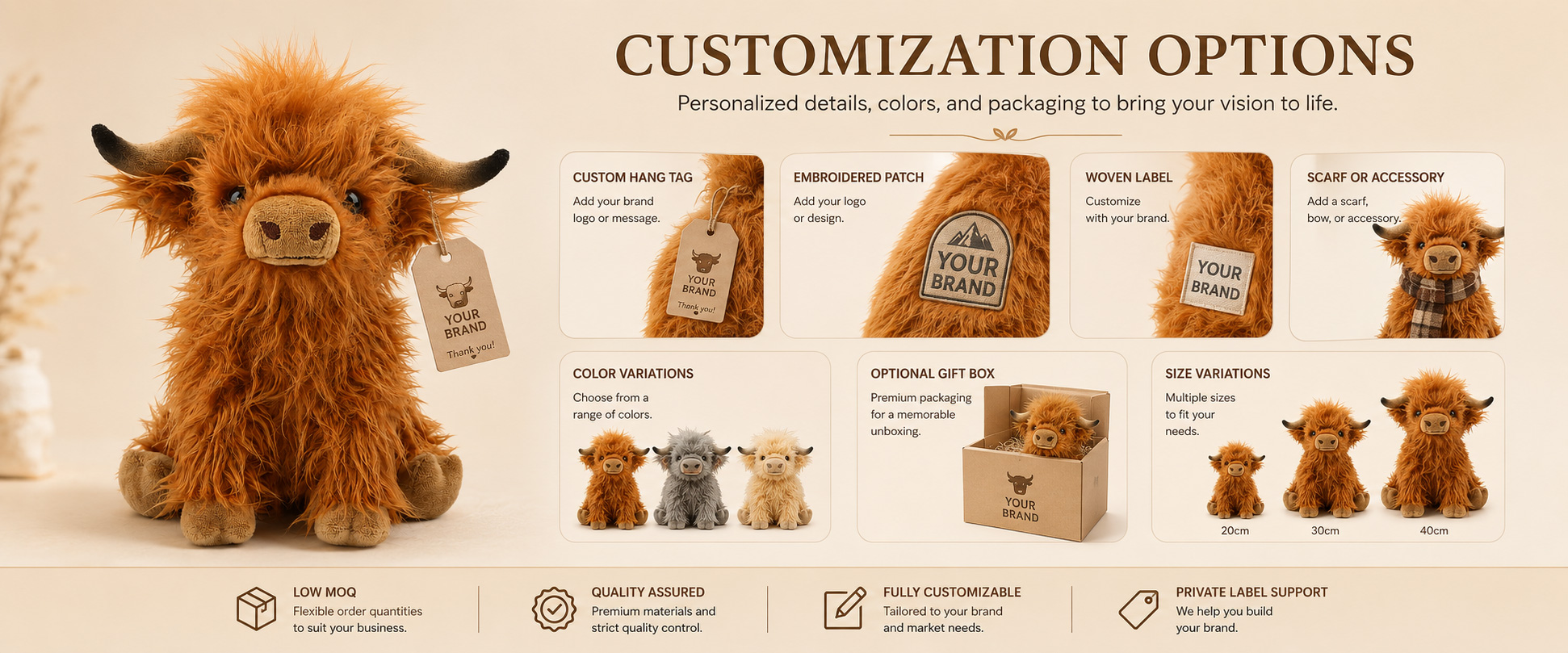 Cow Style	Realistic Highland Cow, Cute Cow Plush, Cartoon Cow, Round Cow Plush, or Farm Animal Character
Size	Mini Plush, Medium Plush, Large Plush, Giant Plush, or Custom Dimensions
Fabric Choice	Long Plush, Soft Plush, Super Soft Plush, PV Fleece, Polyester Plush, or Other Soft-Touch Materials