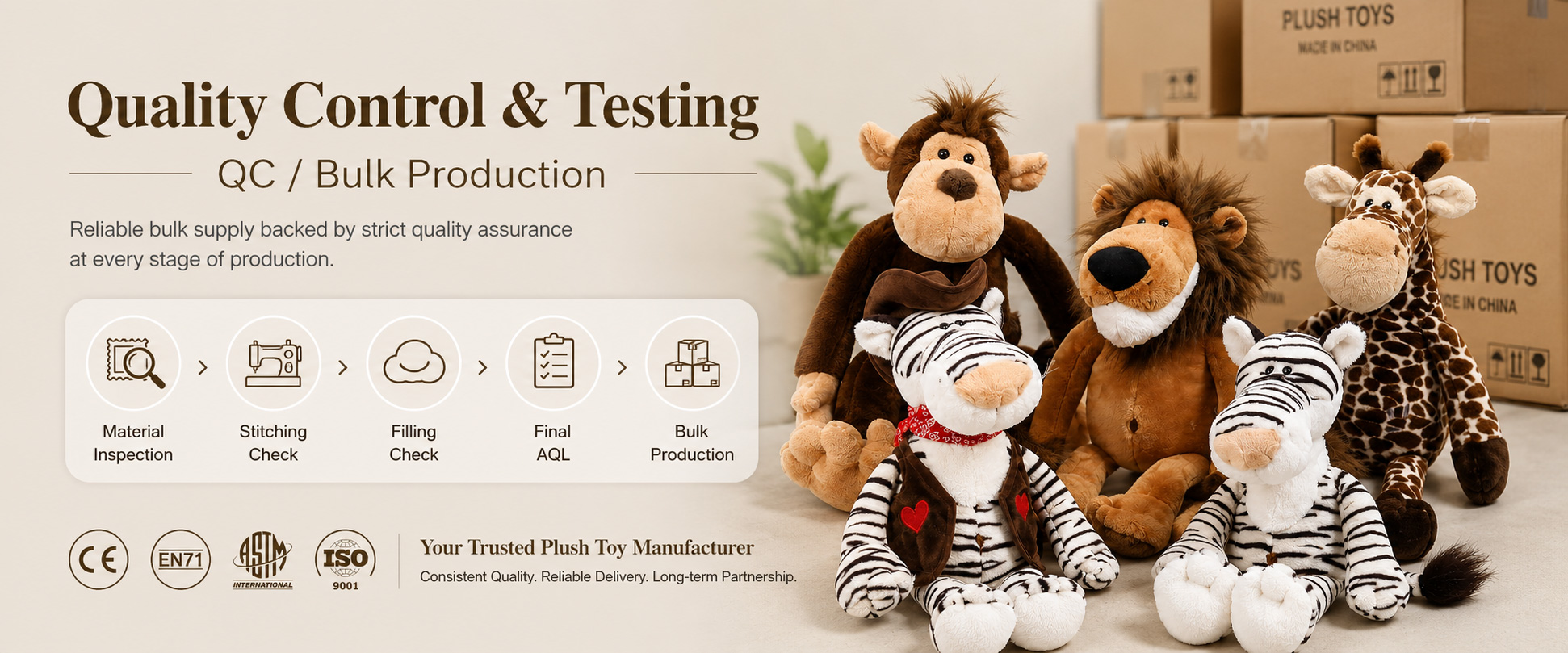 Material Check Plush fabric softness, color, texture, and material consistency Sample Review Animal size, shape, face design, body proportion, and overall appearance Cutting Check Fabric pattern accuracy and part consistency Material Check Plush fabric softness, color, texture, and material consistency Sample Review Animal size, shape, face design, body proportion, and overall appearance Cutting Check Fabric pattern accuracy and part consistency
